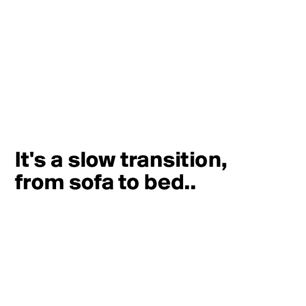 





It's a slow transition, 
from sofa to bed.. 



