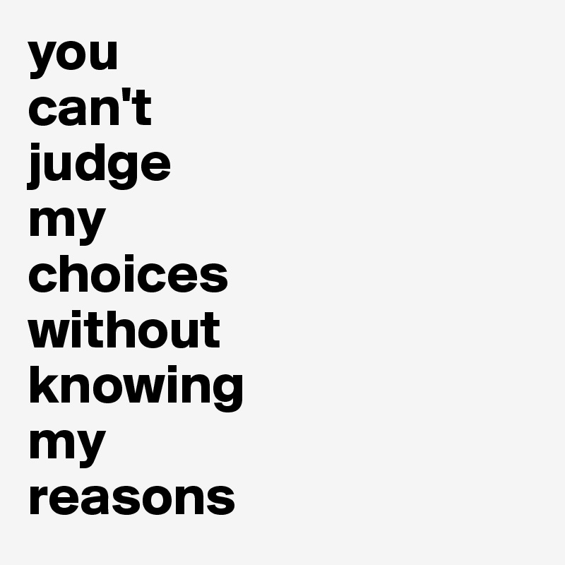 you 
can't 
judge 
my 
choices 
without 
knowing 
my 
reasons