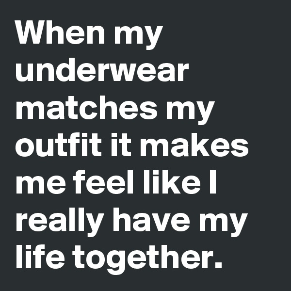 When my underwear matches my outfit it makes me feel like I really have my life together. 