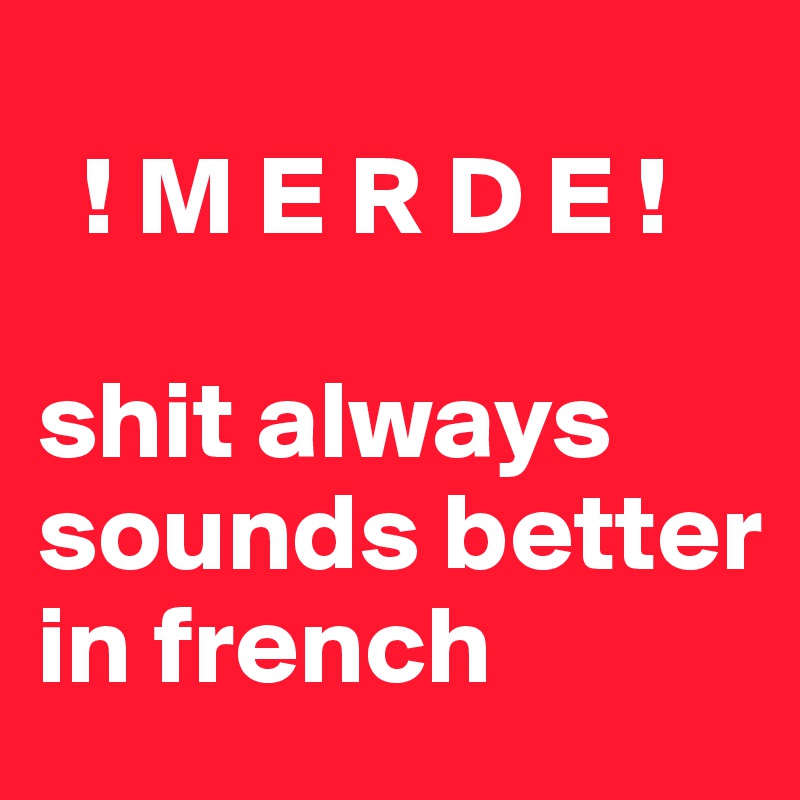 
  ! M E R D E ! 

shit always sounds better in french