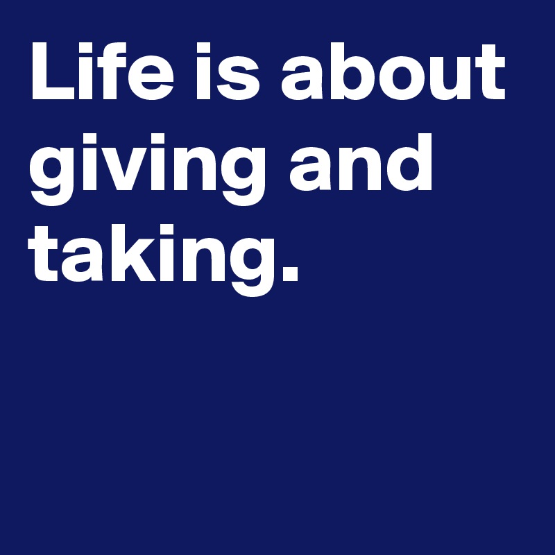 Life is about giving and taking.

