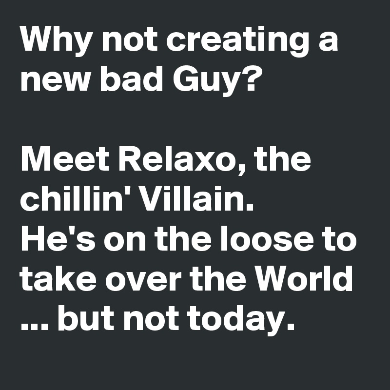 Why not creating a new bad Guy?

Meet Relaxo, the chillin' Villain.
He's on the loose to take over the World ... but not today.