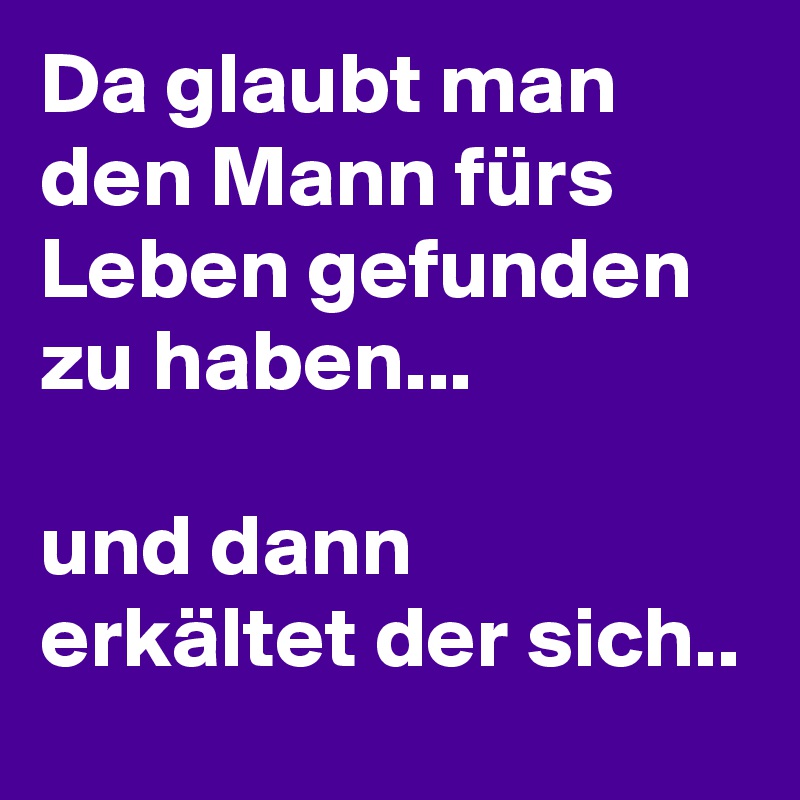 Da Glaubt Man Den Mann Furs Leben Gefunden Zu Haben Und Dann Erkaltet Der Sich Post By Sherry On Boldomatic