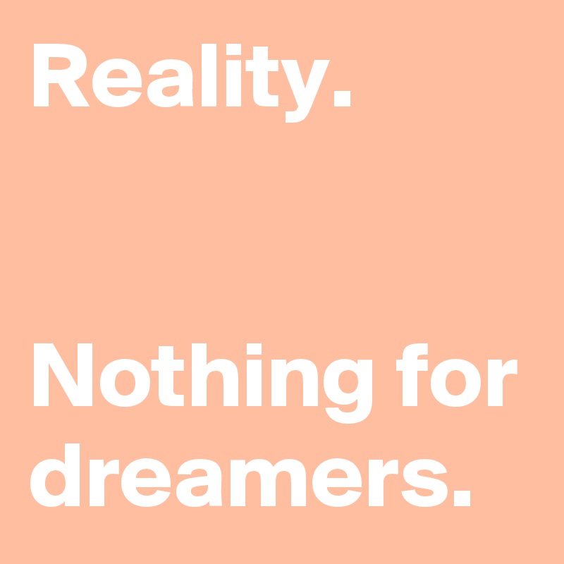 Reality.


Nothing for dreamers.
