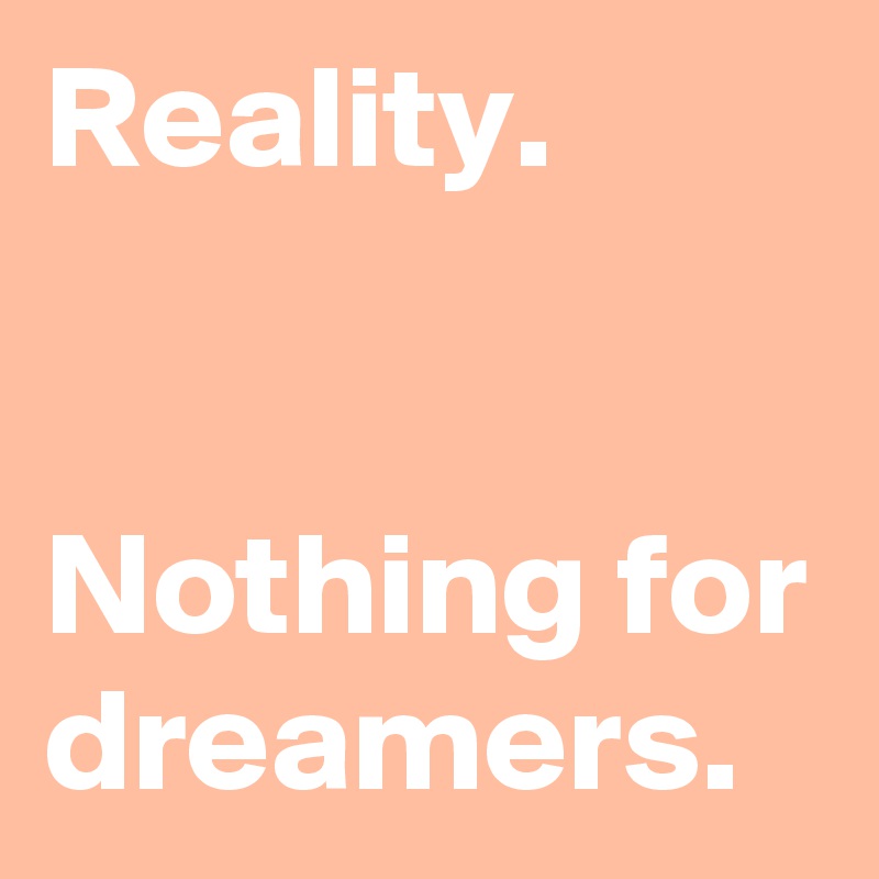 Reality.


Nothing for dreamers.