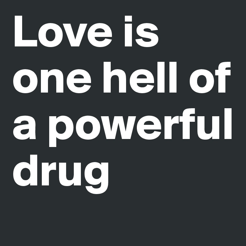 Love is one hell of a powerful drug