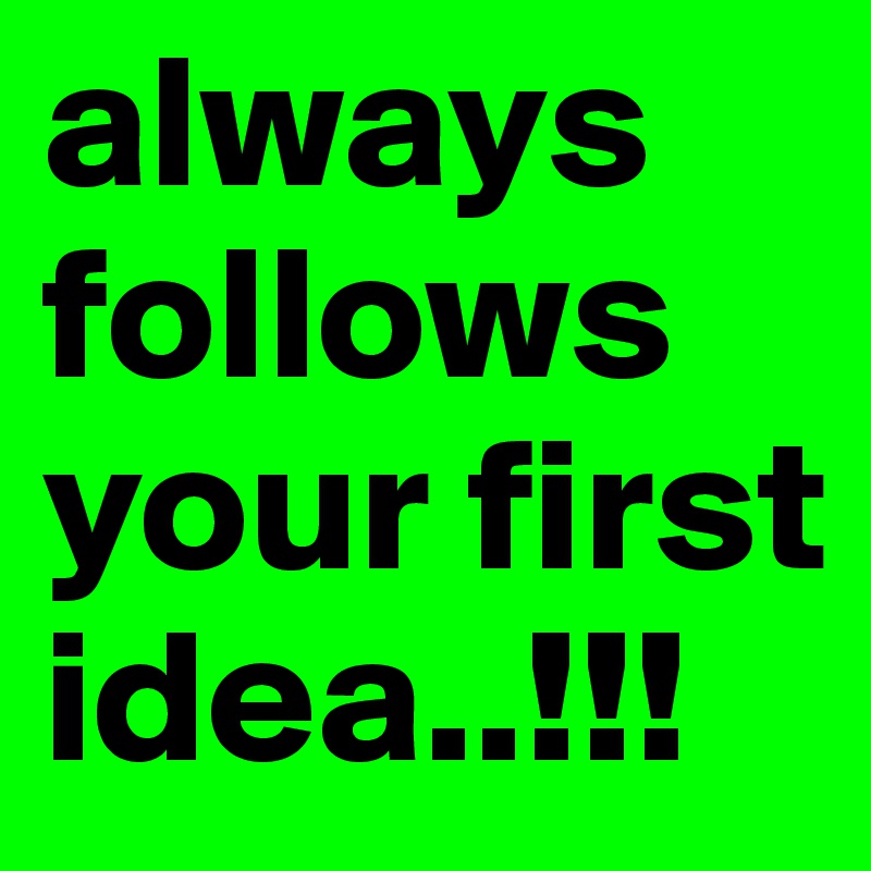 always follows your first idea..!!!