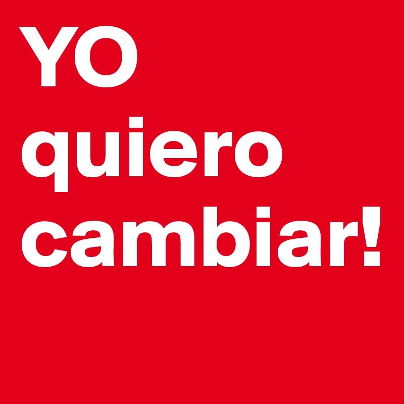 YO quiero cambiar!