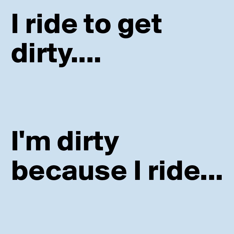 I ride to get dirty....


I'm dirty because I ride...

