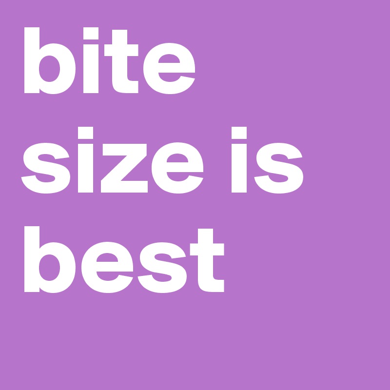 bite size is best
