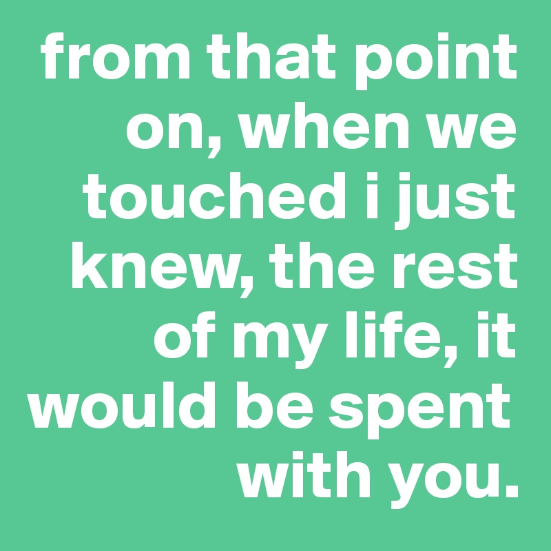  from that point
       on, when we
    touched i just
   knew, the rest
         of my life, it
would be spent
               with you. 