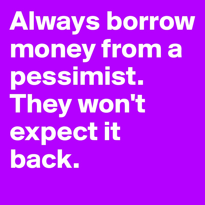 Always borrow money from a pessimist.
They won't expect it back.