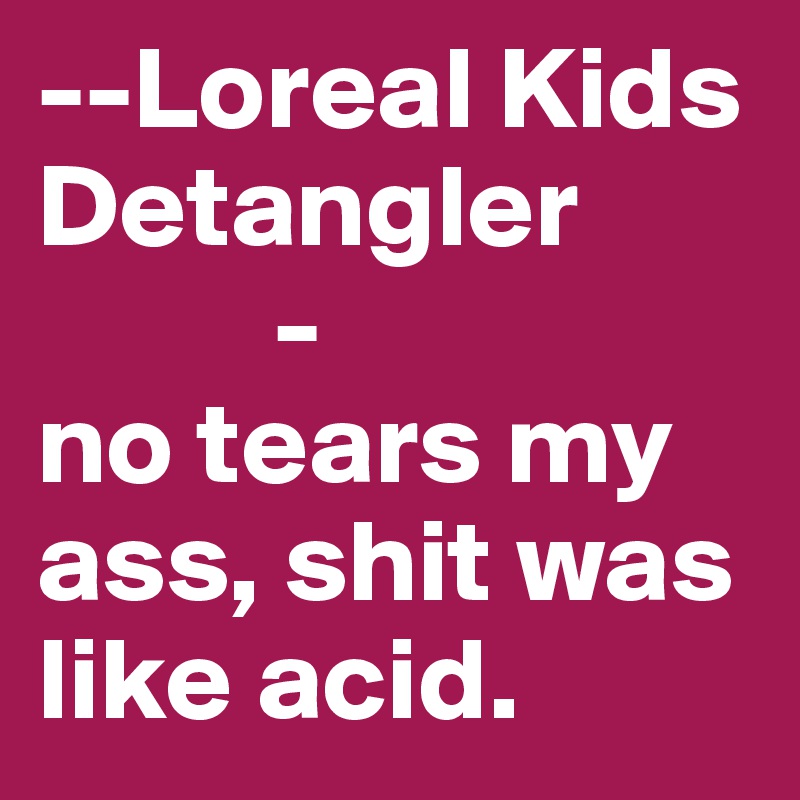 --Loreal Kids Detangler
          -
no tears my ass, shit was like acid.