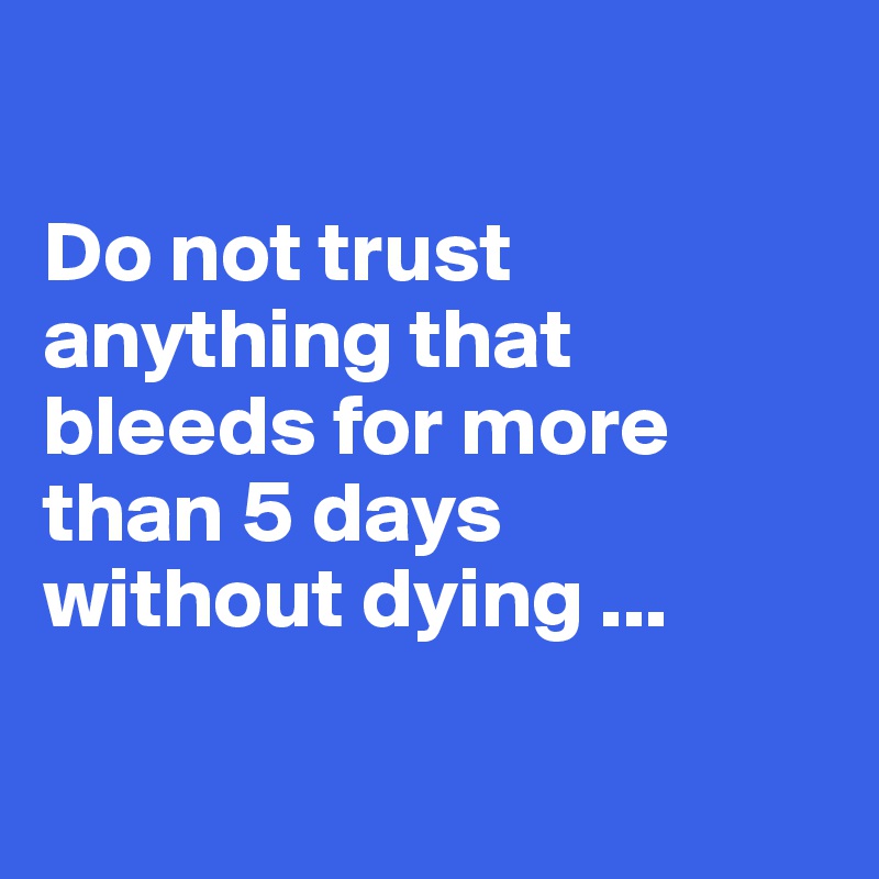 

Do not trust anything that bleeds for more   than 5 days     without dying ...

