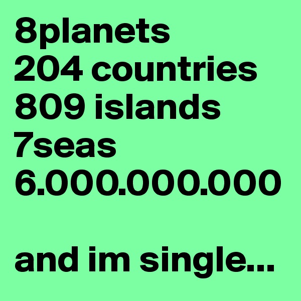 8planets
204 countries
809 islands
7seas
6.000.000.000

and im single...