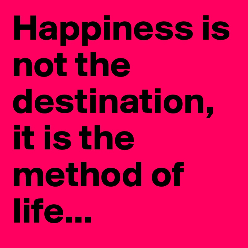 Happiness is not the destination, it is the method of life... - Post by ...