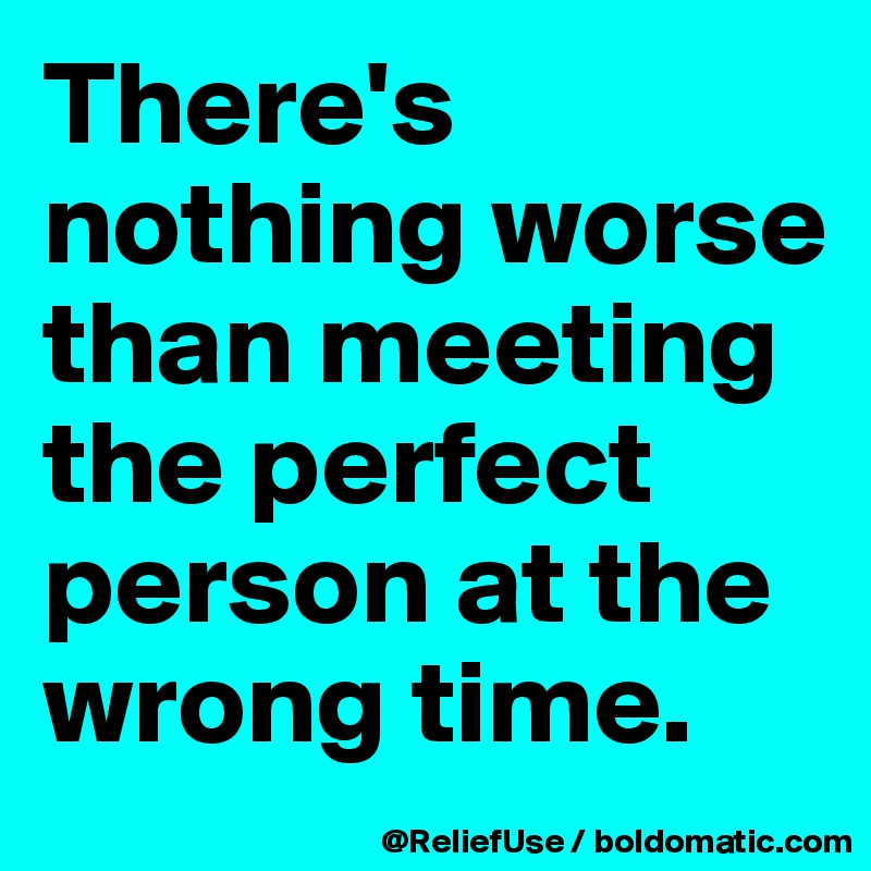 There's nothing worse than meeting the perfect person at the wrong time.