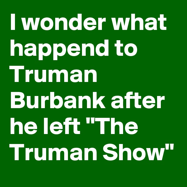I wonder what happend to Truman Burbank after he left "The Truman Show"