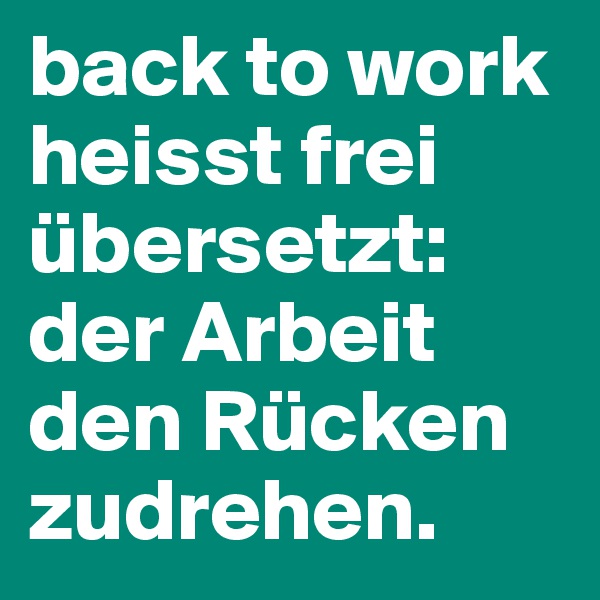 back to work heisst frei übersetzt: der Arbeit den Rücken zudrehen.