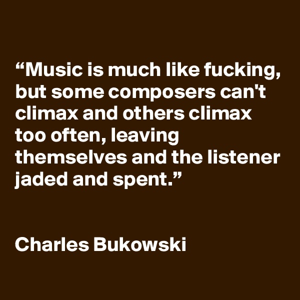 

“Music is much like fucking, but some composers can't climax and others climax too often, leaving themselves and the listener jaded and spent.”


Charles Bukowski