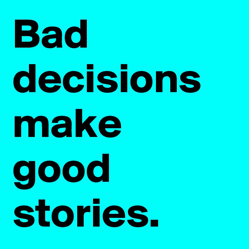 Bad decisions make good stories.