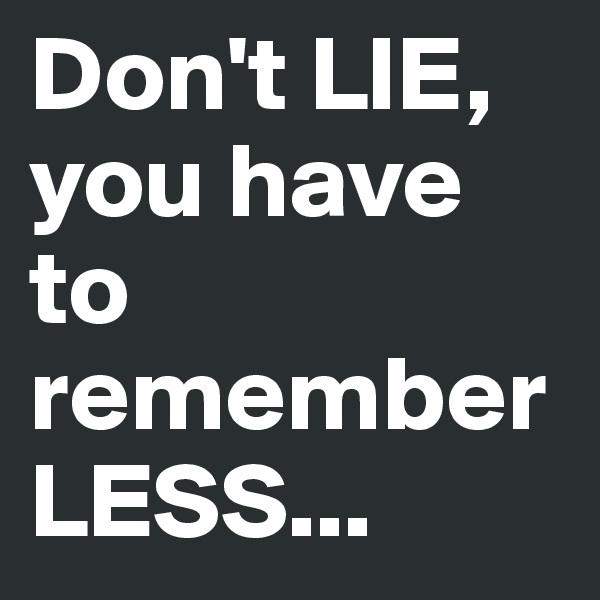 Don't LIE, you have to remember LESS...