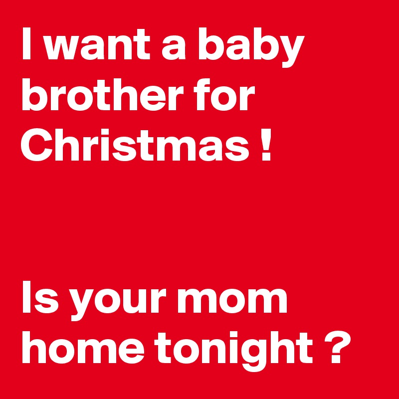 I want a baby brother for Christmas !


Is your mom home tonight ?