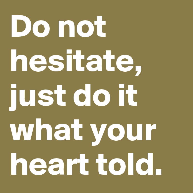 Do not hesitate, just do it what your heart told. 