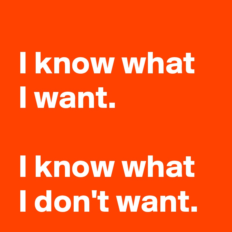 
 I know what 
 I want.

 I know what 
 I don't want.