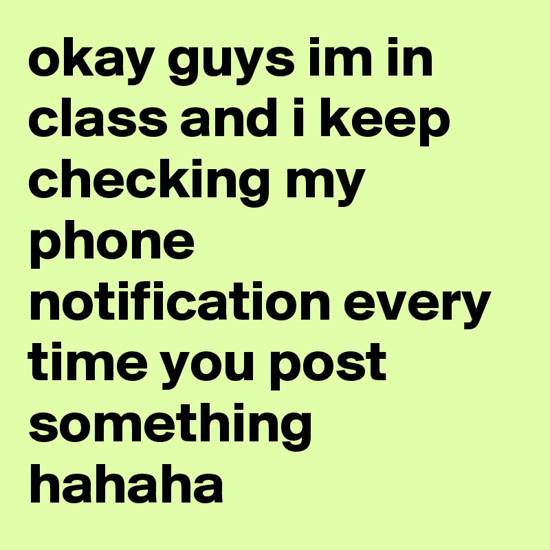 okay guys im in class and i keep checking my phone notification every time you post something
hahaha