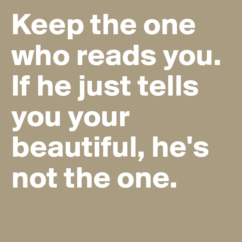 Keep the one who reads you. If he just tells you your beautiful, he's not the one. 
