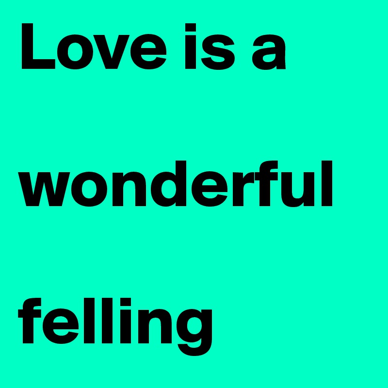 Love is a 

wonderful 

felling 