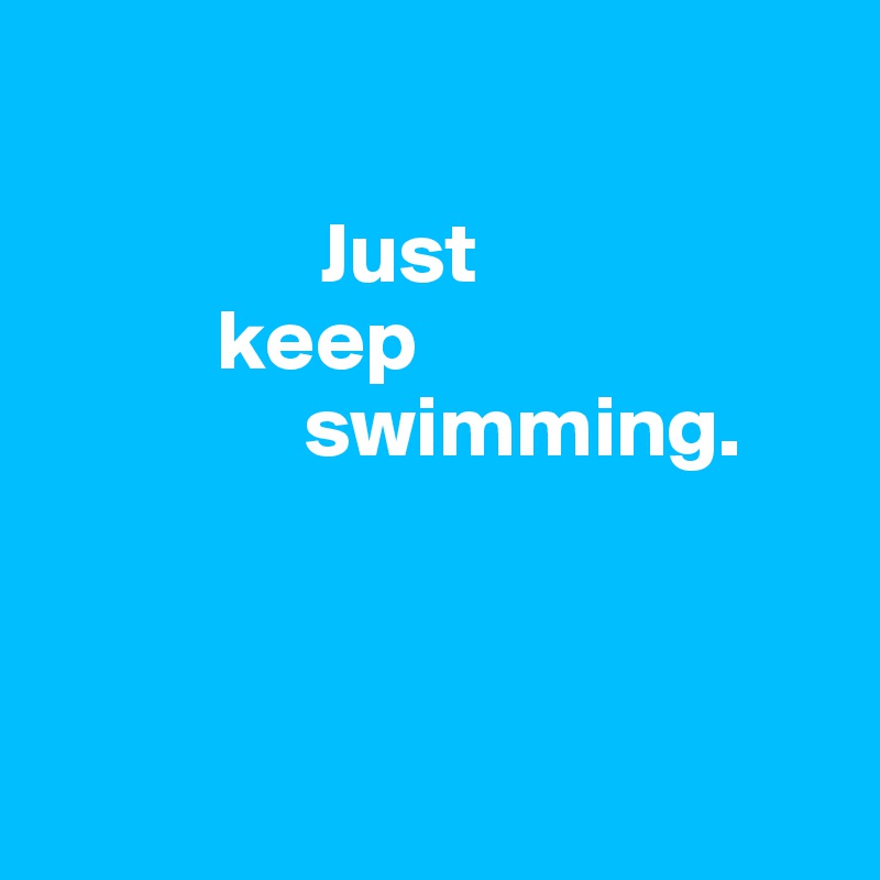 

                Just 
          keep 
               swimming.




