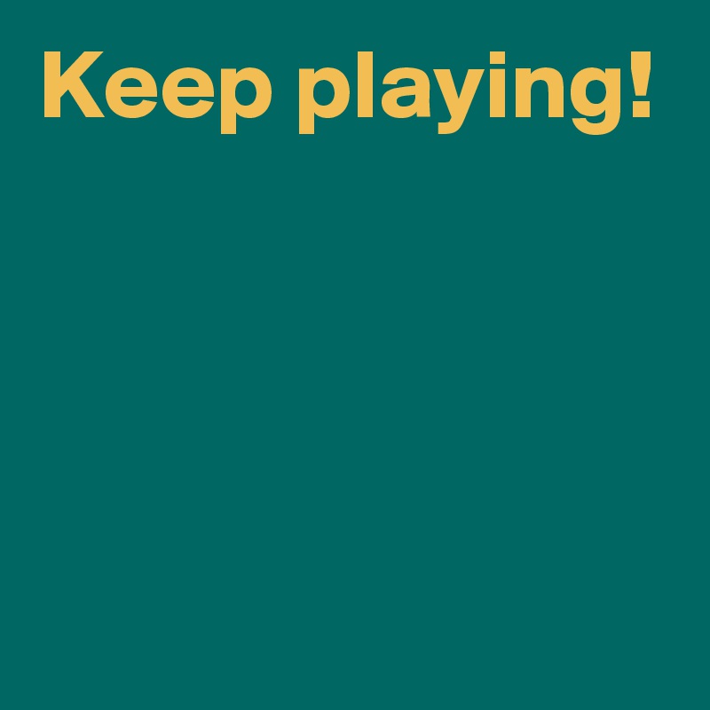 Keep playing!




