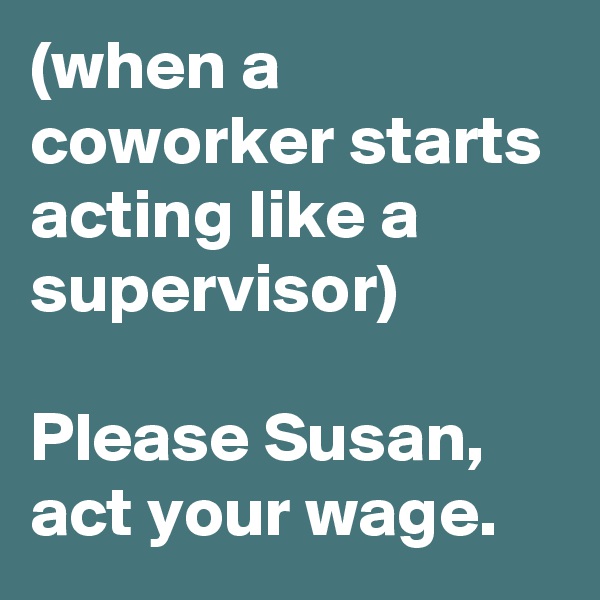 (when a coworker starts acting like a supervisor) 

Please Susan, act your wage.