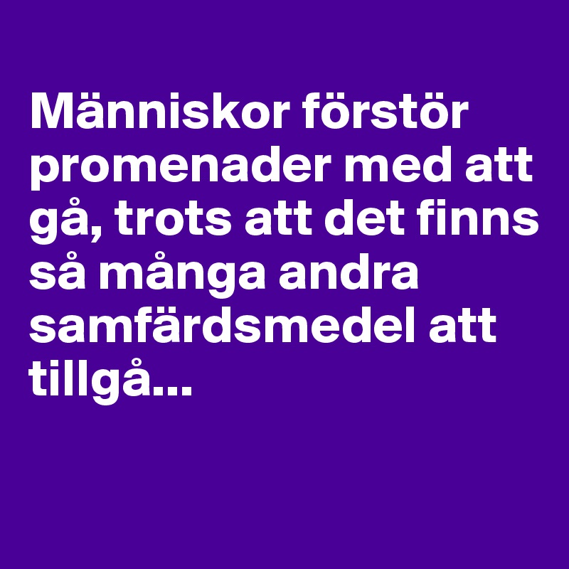 
Människor förstör promenader med att gå, trots att det finns så många andra samfärdsmedel att tillgå...

