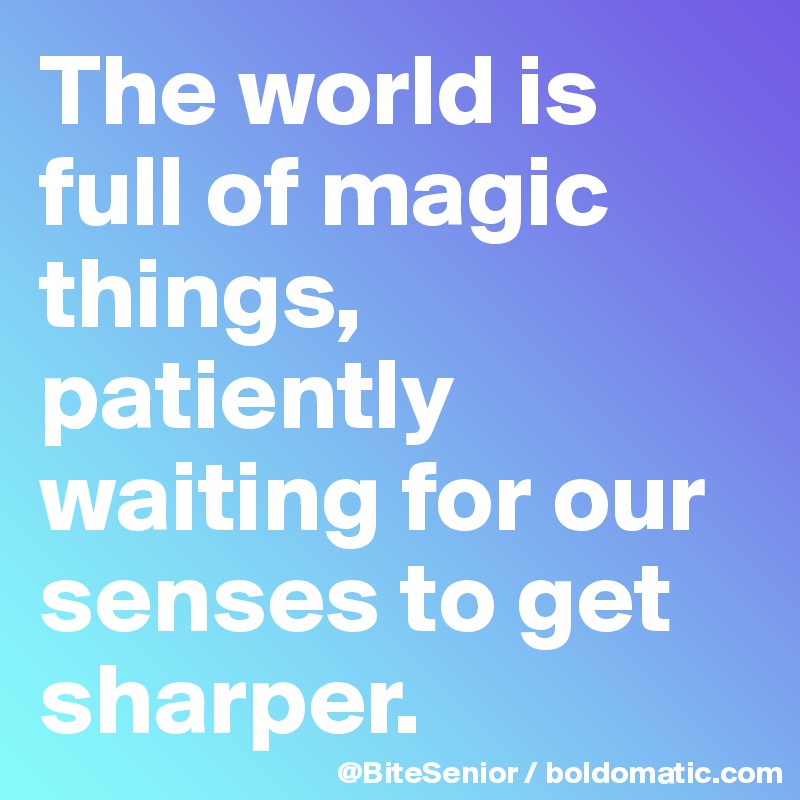 The world is full of magic things, patiently waiting for our senses to get sharper.