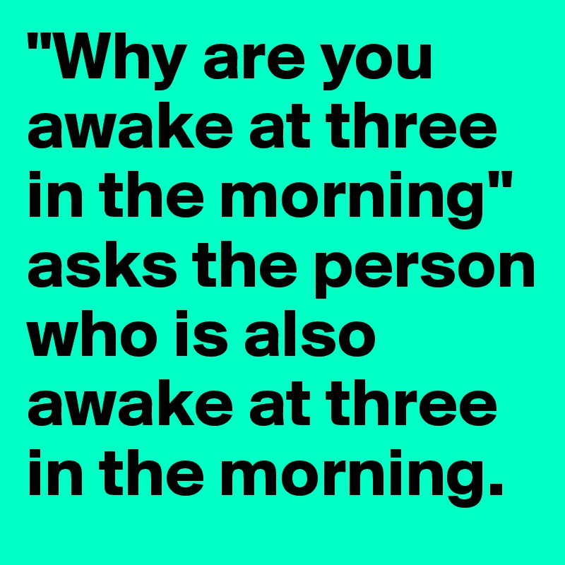 "Why are you awake at three in the morning" asks the person who is also awake at three in the morning. 