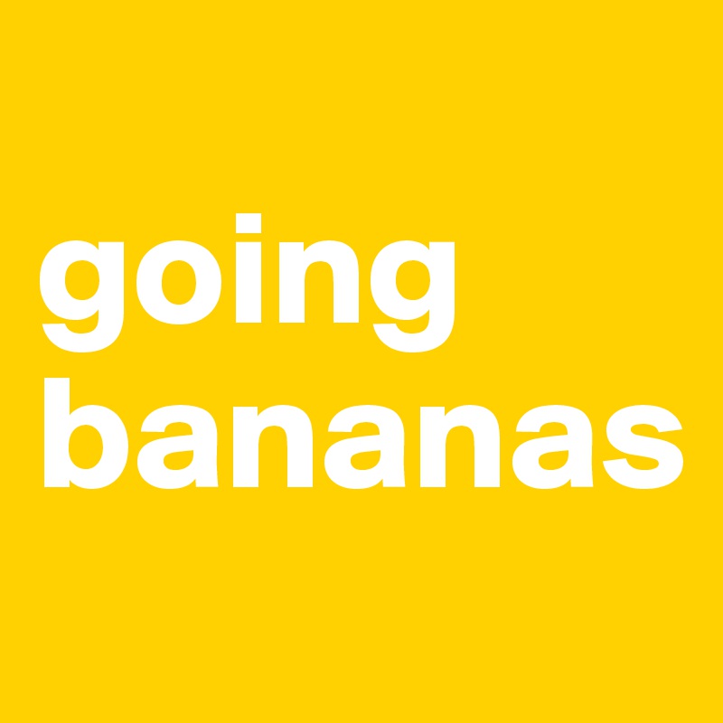
going bananas