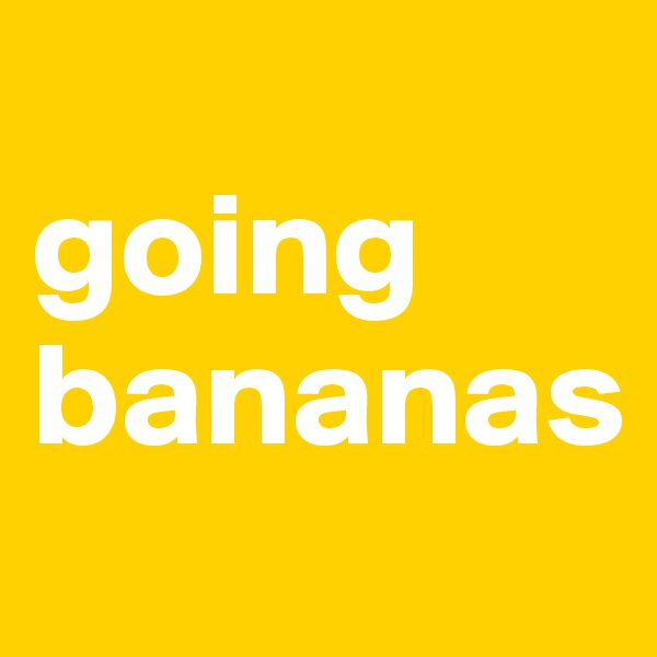 
going bananas