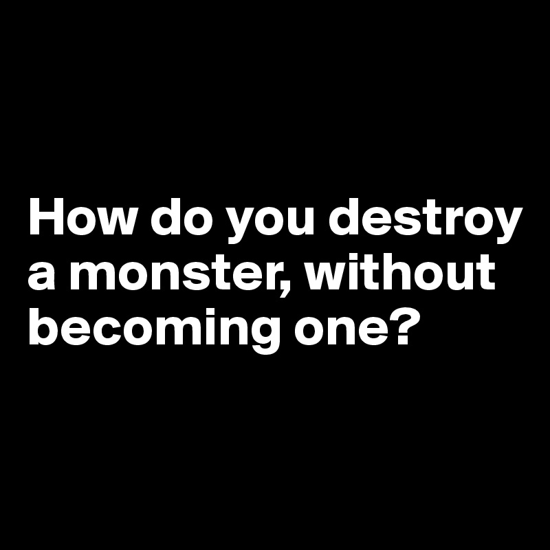 


How do you destroy a monster, without becoming one?


