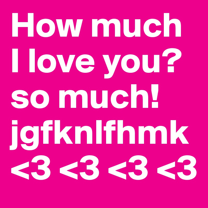 How much I love you? 
so much! jgfknlfhmk
<3 <3 <3 <3