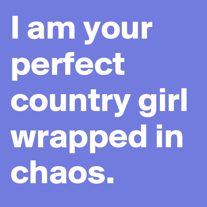 I am your perfect country girl wrapped in chaos.