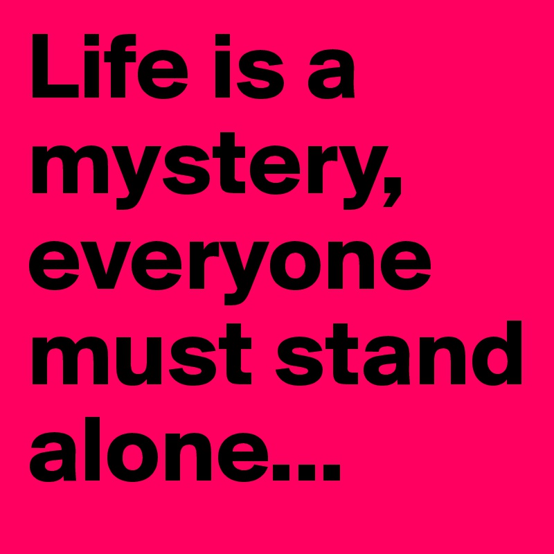 Life is a mystery, everyone must stand alone...