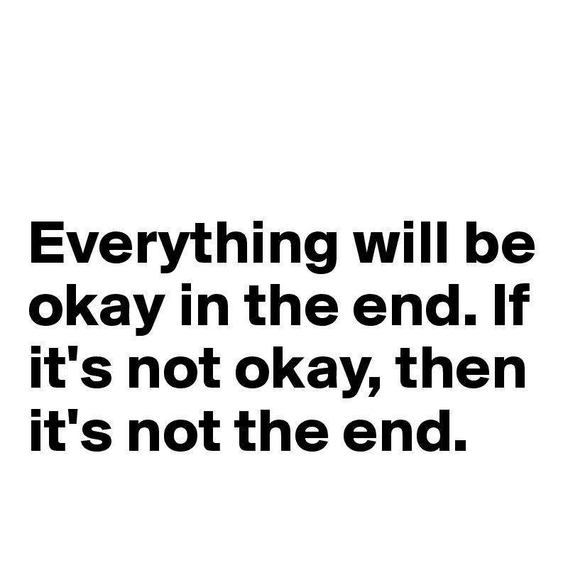 


Everything will be okay in the end. If it's not okay, then it's not the end.
