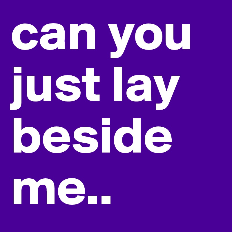 can you just lay beside me..