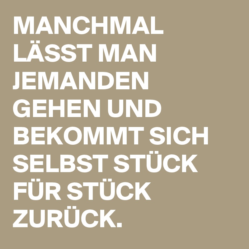 MANCHMAL LÄSST MAN JEMANDEN GEHEN UND BEKOMMT SICH SELBST STÜCK FÜR STÜCK ZURÜCK.