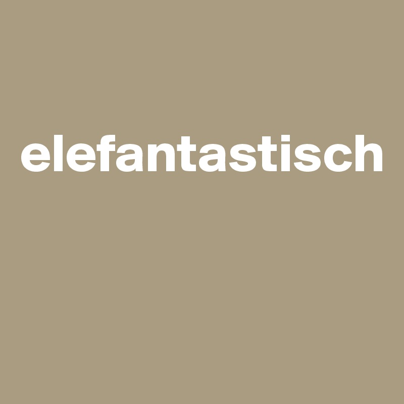 

elefantastisch



