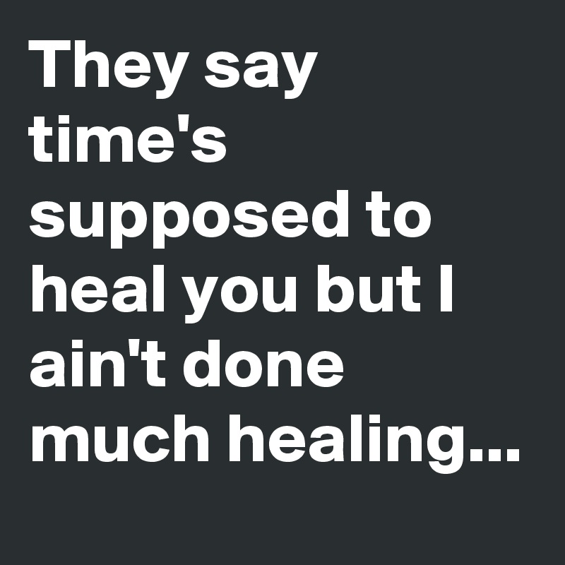 They say time's supposed to heal you but I ain't done much healing...
