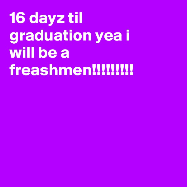 16 dayz til graduation yea i will be a freashmen!!!!!!!!!